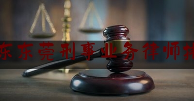 广东东莞刑事业务律师排名（东莞厉害的刑事律师）