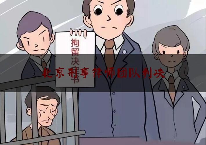 北京刑事律师团队判决（北京刑事纠纷刑事律师）