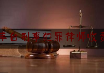 丰台刑事犯罪律师收费（丰台区刑事律师代理费）