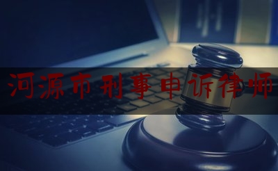 河源市刑事申诉律师（河源市刑事辩护律师）