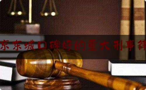 北京东城口碑好的重大刑事律师（北京东城区律师）