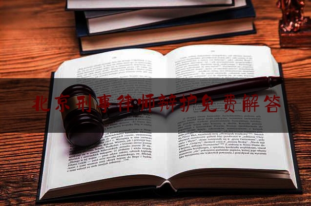 北京刑事律师辩护免费解答（北京刑事辩护律师律师）