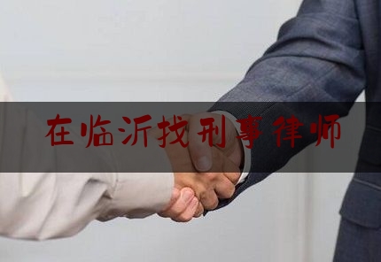 在临沂找刑事律师（在临沂找刑事律师要多少钱）