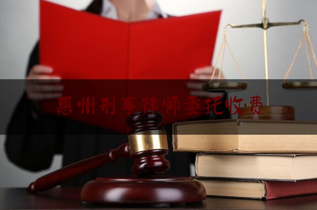 惠州刑事律师委托收费（刑事案件律师委托费收费标准）