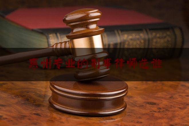 惠州专业的刑事律师选谁（惠州专业刑事辩护律师）