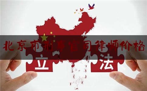 北京市刑事官司律师价格（北京刑事律师收费一览表）