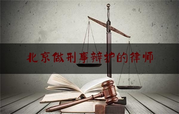 北京做刑事辩护的律师（北京刑事律师辩护律师）