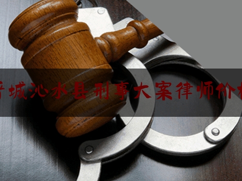 晋城沁水县刑事大案律师价格（沁水律师联系方式）