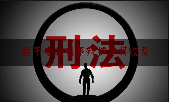 昌平专业刑事辩护律师收费（北京刑事辩护律师收费标准）