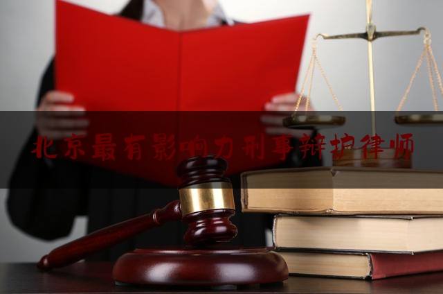 北京最有影响力刑事辩护律师（北京十大刑辩律师）