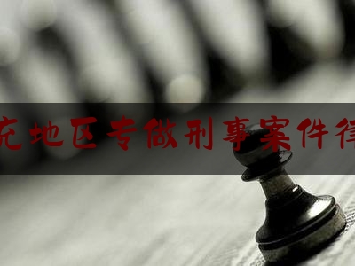 南充地区专做刑事案件律师（南充市最有名气的律师）