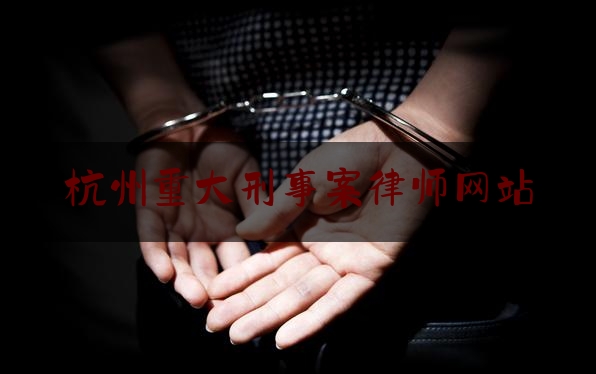 杭州重大刑事案律师网站（杭州刑事案件最好的律师事务所）