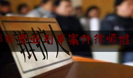 邯郸专业刑事案件律师推荐（邯郸最厉害的律师）