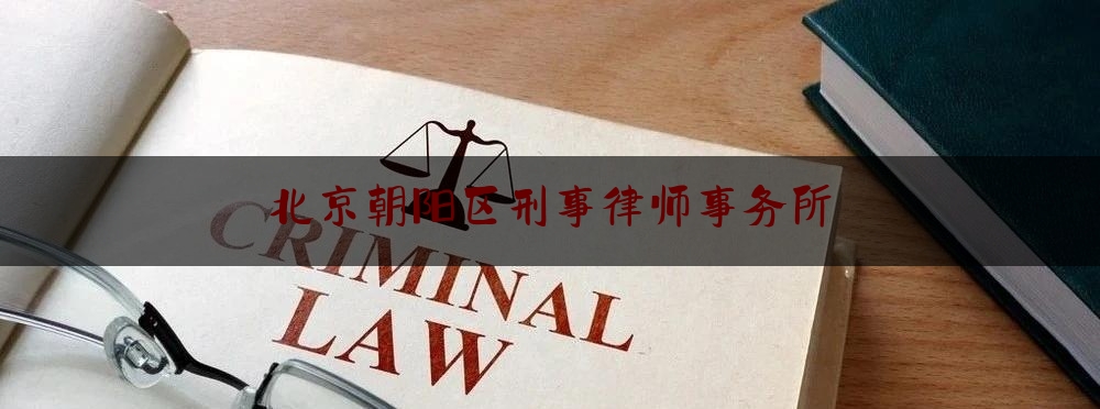 北京朝阳区刑事律师事务所（北京市朝阳区区事务所律师）