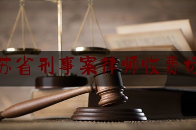 江苏省刑事案律师收费标准（江苏刑辩律师）