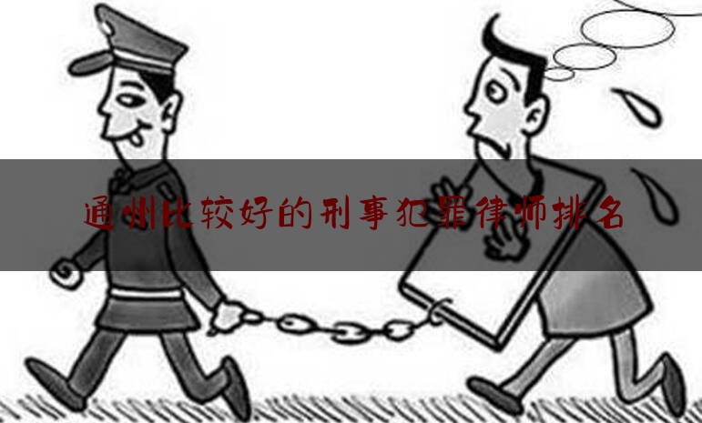 现场专业信息:通州比较好的刑事犯罪律师排名,北京通州公安分局