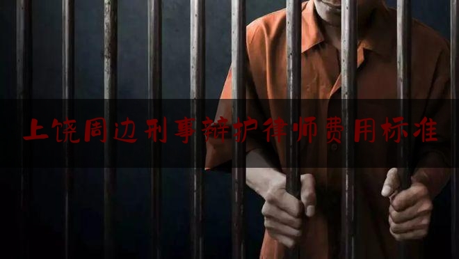 上饶周边刑事辩护律师费用标准（上饶律师排名）