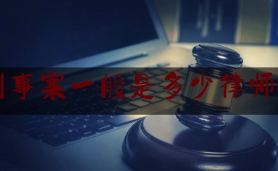 刑事案一般是多少律师费（刑事案件的律师费是多少）