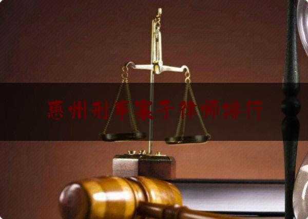 惠州刑事案子律师排行（惠州最有名的刑事律师）