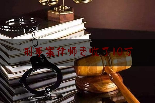 刑事案律师费收了10万（刑事案件律师费10万）