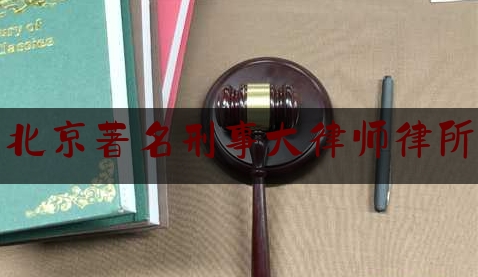 北京著名刑事大律师律所（北京著名刑事大律师律所排名）