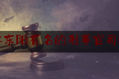 浙江东阳有名的刑事官司律师（东阳有名气的律师排名）