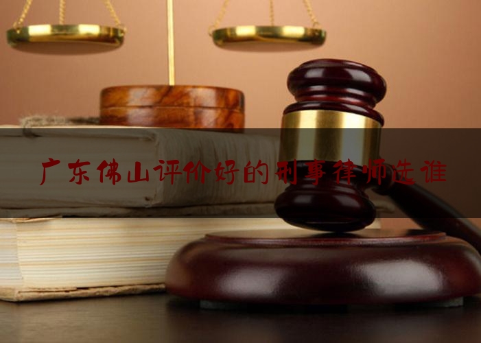 广东佛山评价好的刑事律师选谁（佛山刑事律师哪家厉害）