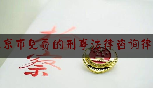 北京市免费的刑事法律咨询律师（北京权威刑事案件律师）