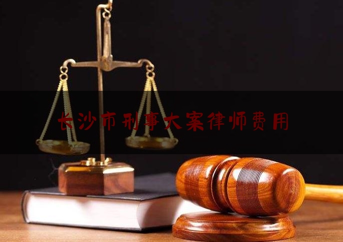 长沙市刑事大案律师费用（长沙的刑事案件律师）