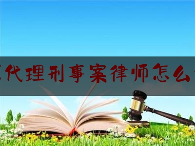 太原代理刑事案律师怎么委托（刑事案件代理律师委托书怎么写）