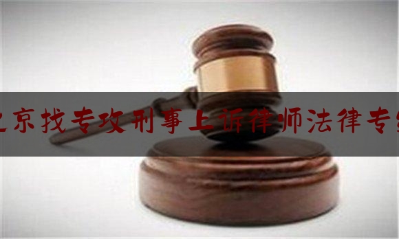 北京找专攻刑事上诉律师法律专线（北京专业刑事律师电话）