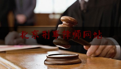 北京刑事律师网站（北京刑事律师律师网）