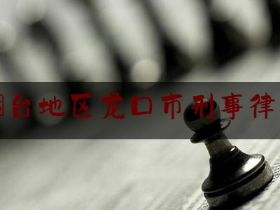 烟台地区龙口市刑事律师（山东省龙口市律师事务所有几个）