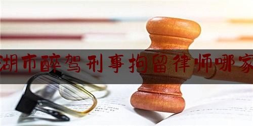 简单说一下芜湖市醉驾刑事拘留律师哪家强,正厅级干部关押哪里