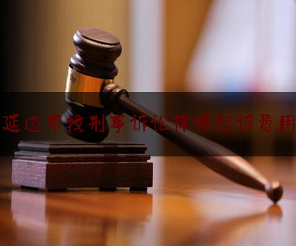 延边市找刑事诉讼律师起诉费用（延吉刑事案件辩护律师）
