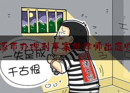 [见解]追踪解读:河源市办理刑事案件律师出庭收费,河源仲裁委员会收费标准文件