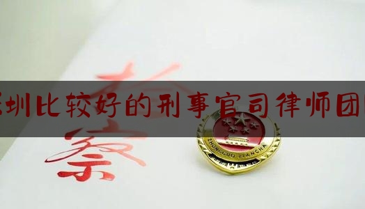 深圳比较好的刑事官司律师团队（深圳著名刑事律师所）