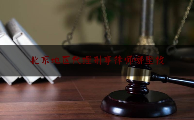 北京地区代理刑事律师哪里找（北京刑事代理律师事务所）