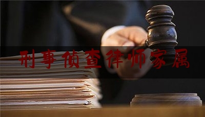 刑事侦查律师家属（刑事案件律师向家属说案情）