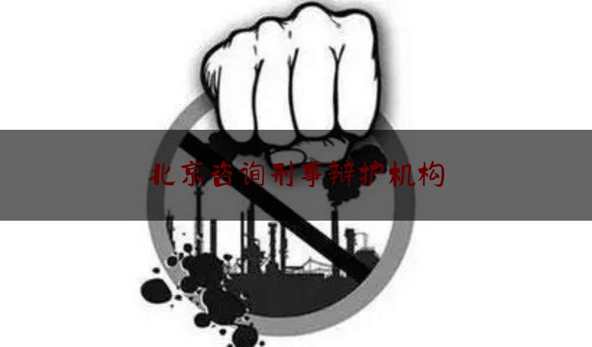 北京咨询刑事辩护机构（北京刑事咨询律师）