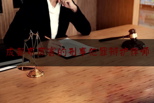 成都市厉害的刑事犯罪辩护律师（成都刑事律师辩护网）