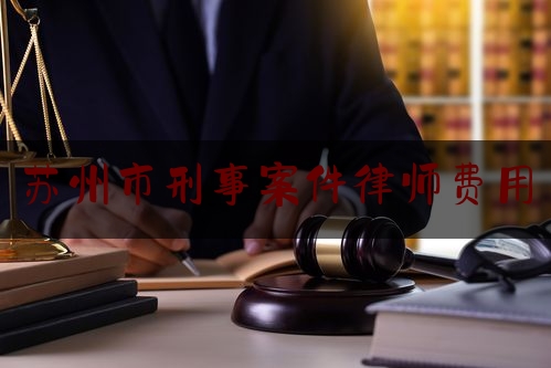 苏州市刑事案件律师费用（苏州这边刑事辩护律师费用）