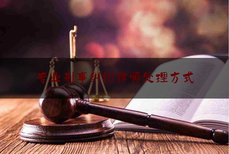 专业刑事纠纷律师处理方式（专业刑事纠纷律师处理方式是什么）