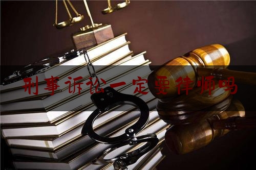 刑事诉讼一定要律师吗（刑事诉讼一定要律师吗为什么）