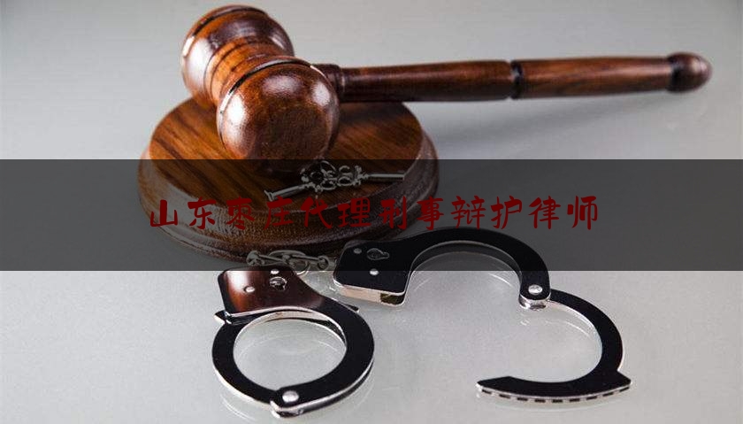 山东枣庄代理刑事辩护律师（滕州刑事辩护律师）