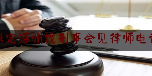 保定涿州找刑事会见律师电话（保定涿州律师事务所免费咨询）