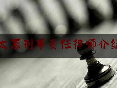 太原刑事责任律师介绍（太原刑辩律师介绍）