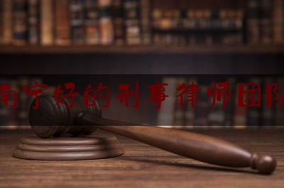 南宁好的刑事律师团队（南宁刑事律师事务所）