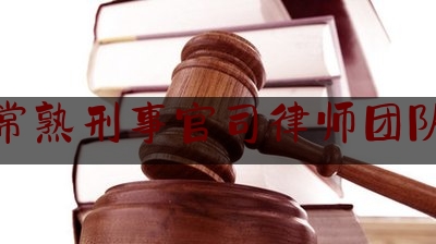 常熟刑事官司律师团队（常熟刑事辩护律师）