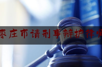 枣庄市请刑事辩护律师（枣庄律师排名）